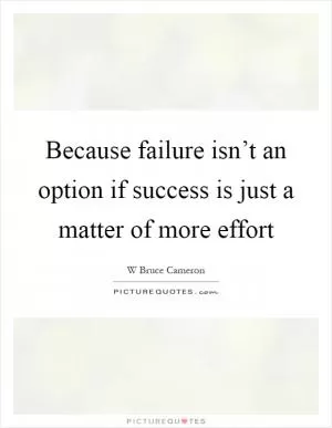 Because failure isn’t an option if success is just a matter of more effort Picture Quote #1