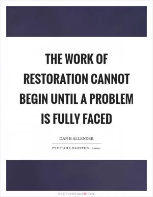 The work of restoration cannot begin until a problem is fully faced Picture Quote #1