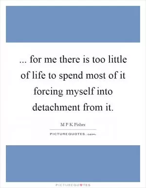... for me there is too little of life to spend most of it forcing myself into detachment from it Picture Quote #1