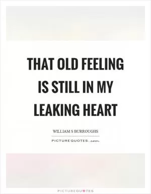 That old feeling is still in my leaking heart Picture Quote #1