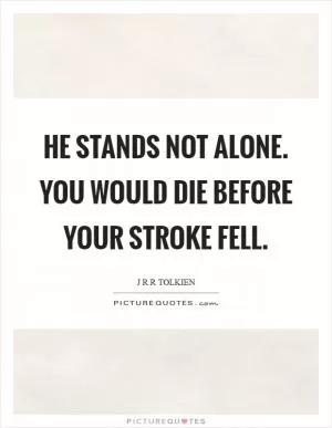 He stands not alone. You would die before your stroke fell Picture Quote #1