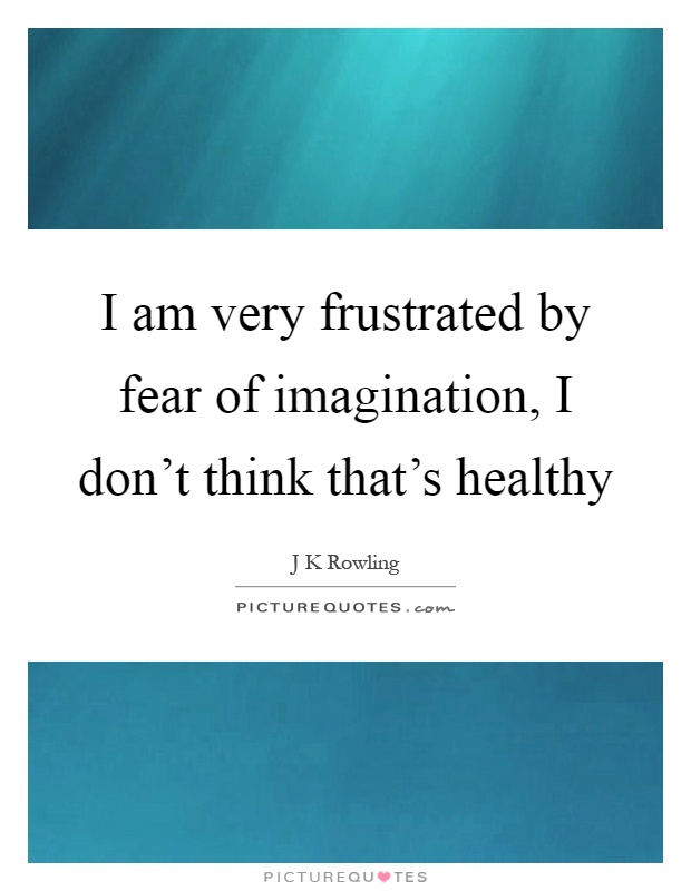 I am very frustrated by fear of imagination, I don't think that's healthy Picture Quote #1