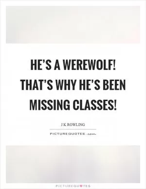 He’s a werewolf! That’s why he’s been missing classes! Picture Quote #1