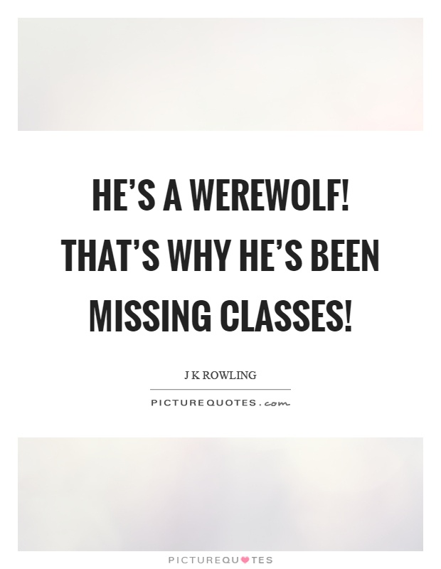 He's a werewolf! That's why he's been missing classes! Picture Quote #1