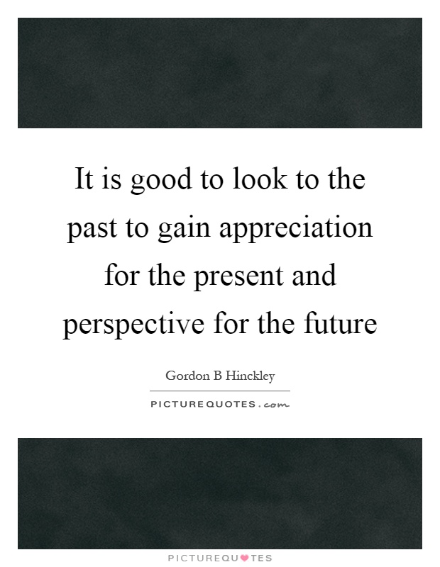 It is good to look to the past to gain appreciation for the present and perspective for the future Picture Quote #1