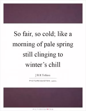 So fair, so cold; like a morning of pale spring still clinging to winter’s chill Picture Quote #1