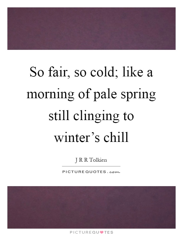 So fair, so cold; like a morning of pale spring still clinging to winter's chill Picture Quote #1
