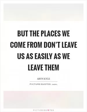 But the places we come from don’t leave us as easily as we leave them Picture Quote #1