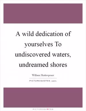 A wild dedication of yourselves To undiscovered waters, undreamed shores Picture Quote #1