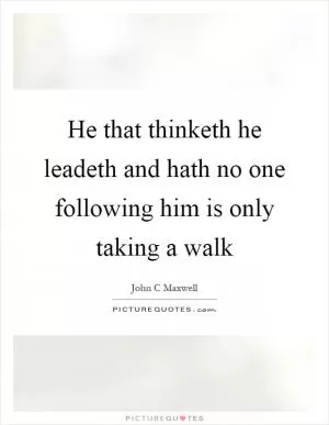 He that thinketh he leadeth and hath no one following him is only taking a walk Picture Quote #1