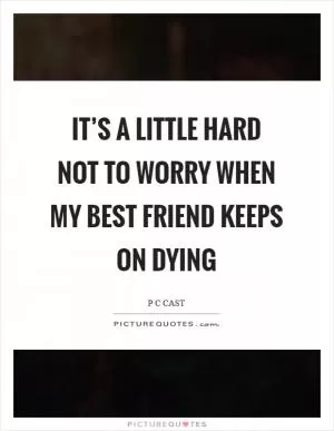It’s a little hard not to worry when my best friend keeps on dying Picture Quote #1