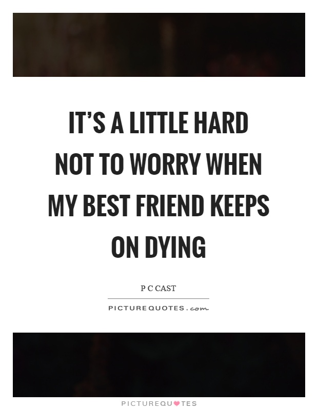 It's a little hard not to worry when my best friend keeps on dying Picture Quote #1