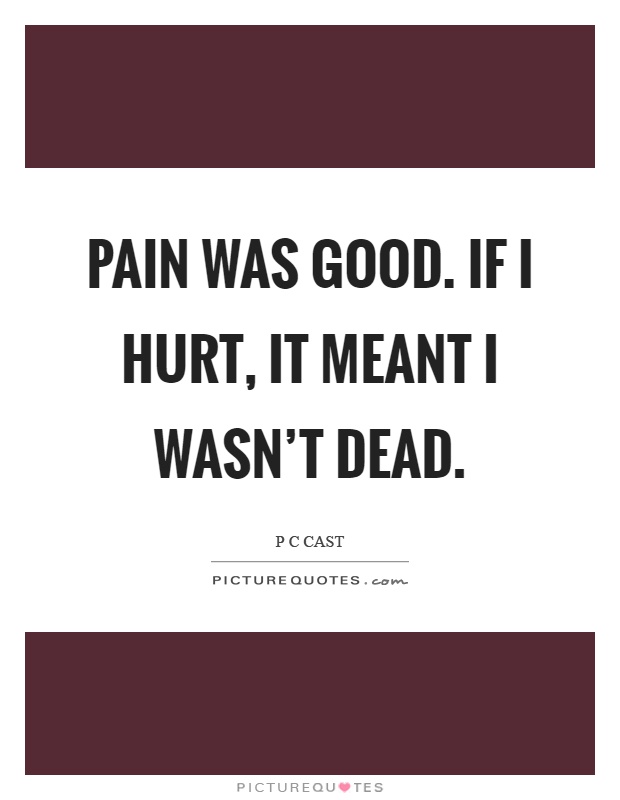 Pain was good. If I hurt, it meant I wasn't dead Picture Quote #1