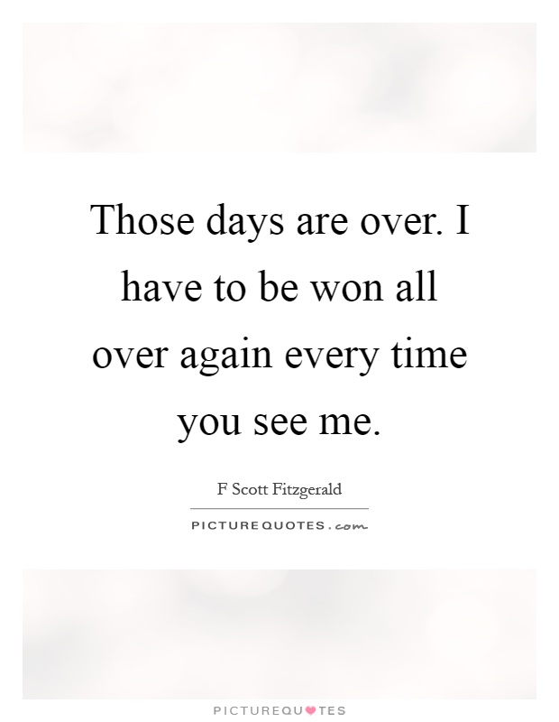 Those days are over. I have to be won all over again every time you see me Picture Quote #1