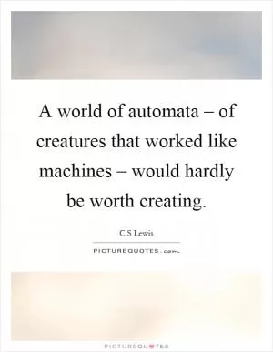 A world of automata – of creatures that worked like machines – would hardly be worth creating Picture Quote #1