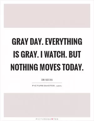 Gray day. Everything is gray. I watch. But nothing moves today Picture Quote #1