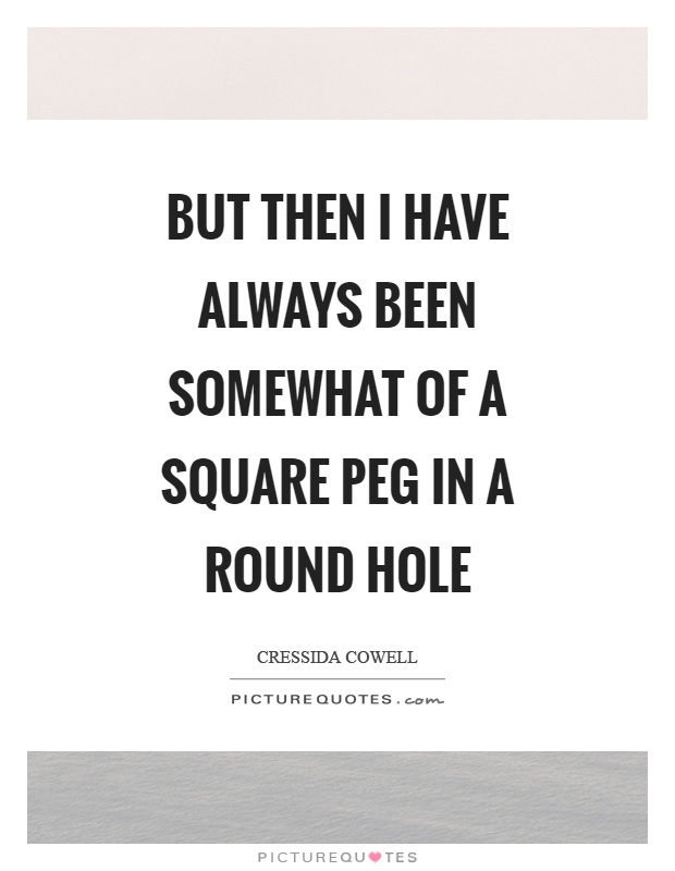 But then I have always been somewhat of a square peg in a round hole Picture Quote #1
