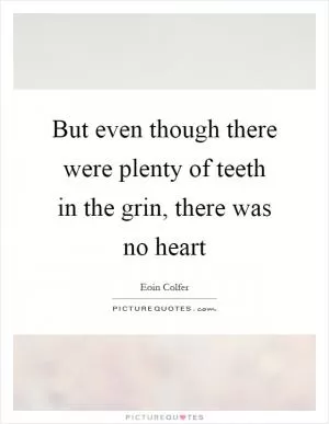 But even though there were plenty of teeth in the grin, there was no heart Picture Quote #1