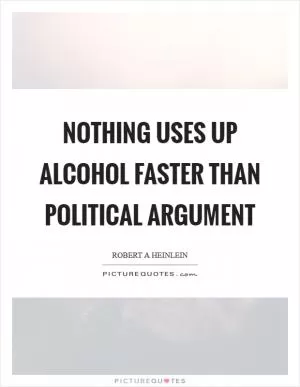 Nothing uses up alcohol faster than political argument Picture Quote #1