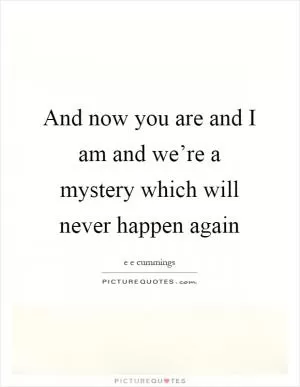 And now you are and I am and we’re a mystery which will never happen again Picture Quote #1