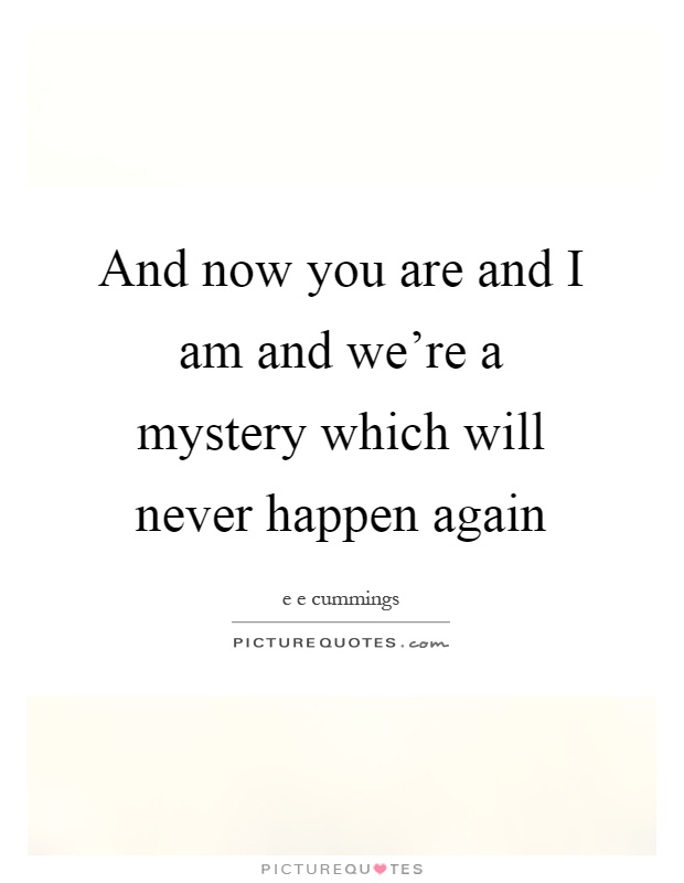 And now you are and I am and we're a mystery which will never happen again Picture Quote #1