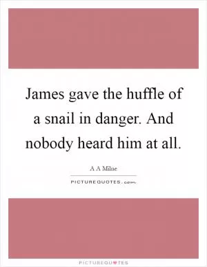 James gave the huffle of a snail in danger. And nobody heard him at all Picture Quote #1