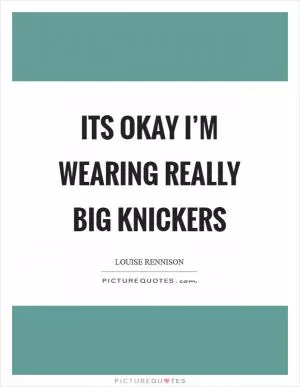 Its okay I’m wearing really big knickers Picture Quote #1