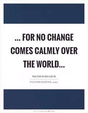 ... for no change comes calmly over the world Picture Quote #1
