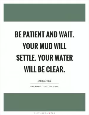 Be patient and wait. Your mud will settle. Your water will be clear Picture Quote #1