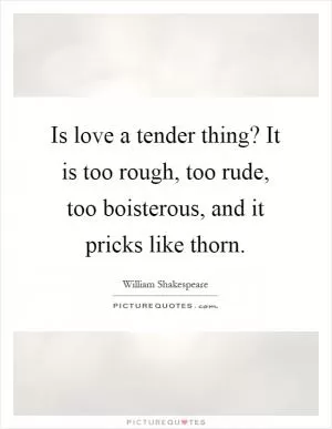 Is love a tender thing? It is too rough, too rude, too boisterous, and it pricks like thorn Picture Quote #1