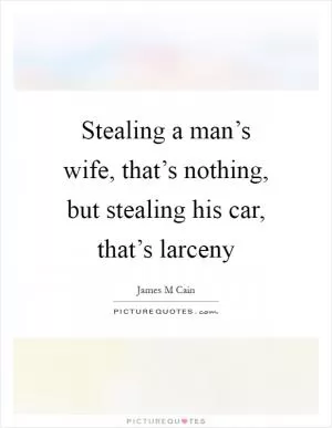 Stealing a man’s wife, that’s nothing, but stealing his car, that’s larceny Picture Quote #1