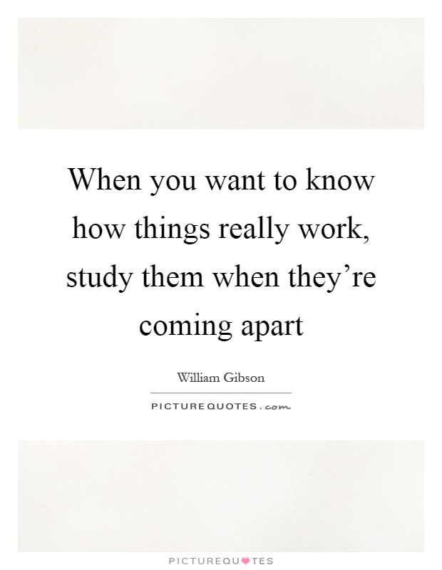 When you want to know how things really work, study them when they're coming apart Picture Quote #1