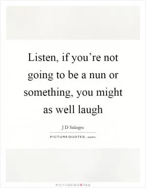 Listen, if you’re not going to be a nun or something, you might as well laugh Picture Quote #1