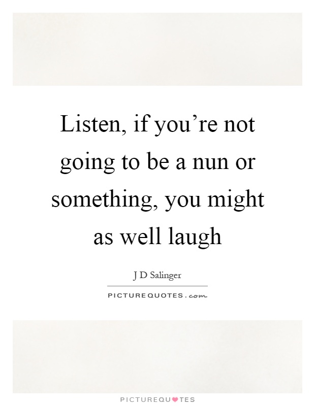 Listen, if you're not going to be a nun or something, you might as well laugh Picture Quote #1