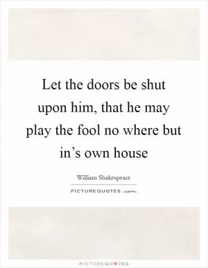 Let the doors be shut upon him, that he may play the fool no where but in’s own house Picture Quote #1