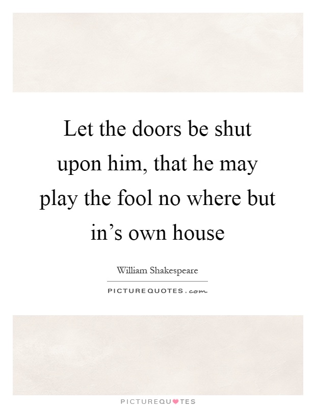 Let the doors be shut upon him, that he may play the fool no where but in's own house Picture Quote #1