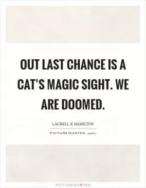 Out last chance is a cat’s magic sight. We are doomed Picture Quote #1
