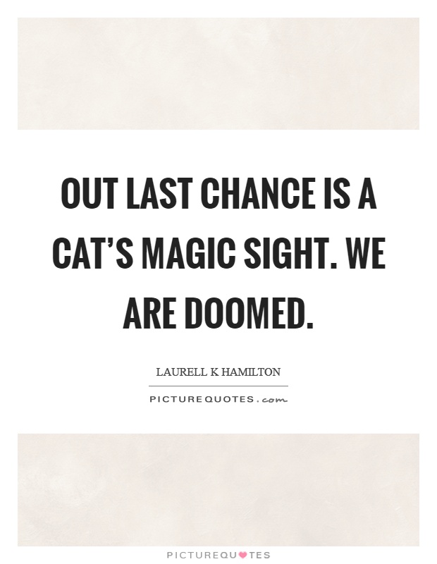 Out last chance is a cat's magic sight. We are doomed Picture Quote #1