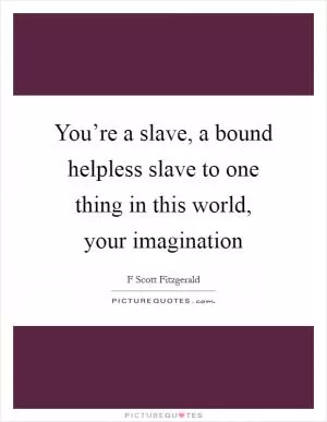 You’re a slave, a bound helpless slave to one thing in this world, your imagination Picture Quote #1