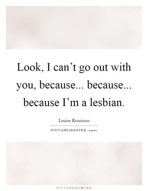 Look, I can't go out with you, because... because... because I'm a lesbian Picture Quote #1