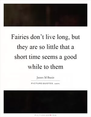 Fairies don’t live long, but they are so little that a short time seems a good while to them Picture Quote #1