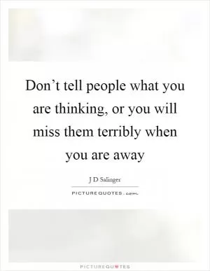 Don’t tell people what you are thinking, or you will miss them terribly when you are away Picture Quote #1