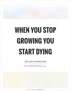 When you stop growing you start dying Picture Quote #1