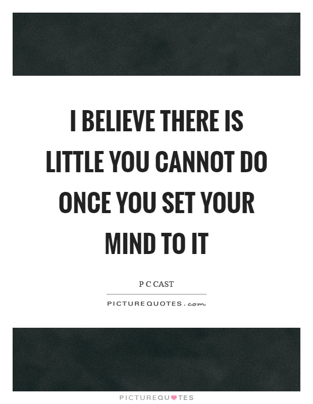 I believe there is little you cannot do once you set your mind to it Picture Quote #1