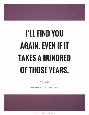 I’ll find you again. Even if it takes a hundred of those years Picture Quote #1