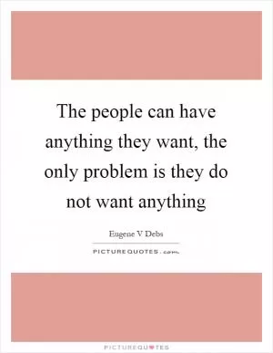 The people can have anything they want, the only problem is they do not want anything Picture Quote #1
