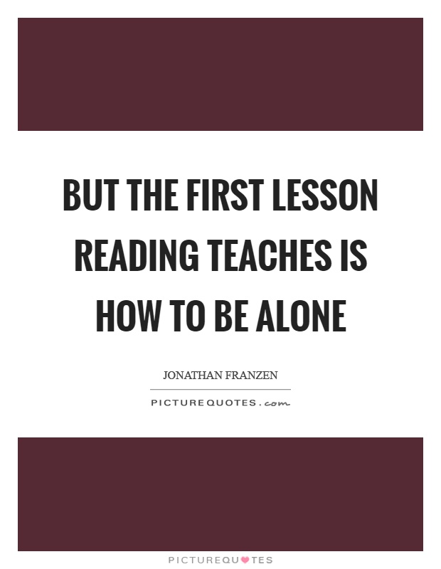 But the first lesson reading teaches is how to be alone Picture Quote #1