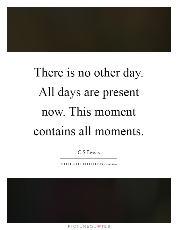 There is no other day. All days are present now. This moment contains all moments Picture Quote #1