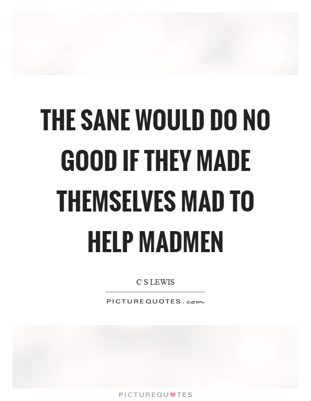 The sane would do no good if they made themselves mad to help madmen Picture Quote #1