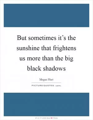 But sometimes it’s the sunshine that frightens us more than the big black shadows Picture Quote #1